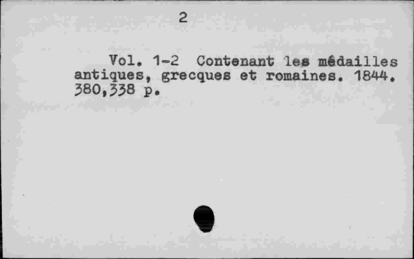 ﻿2
Vol. 1-2 Contenant les médailles antiques, grecques et romaines. 1844. 580,558 p.